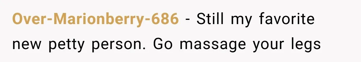 Over-Marionberry-686 − Still my favorite new petty person. Go massage your legs