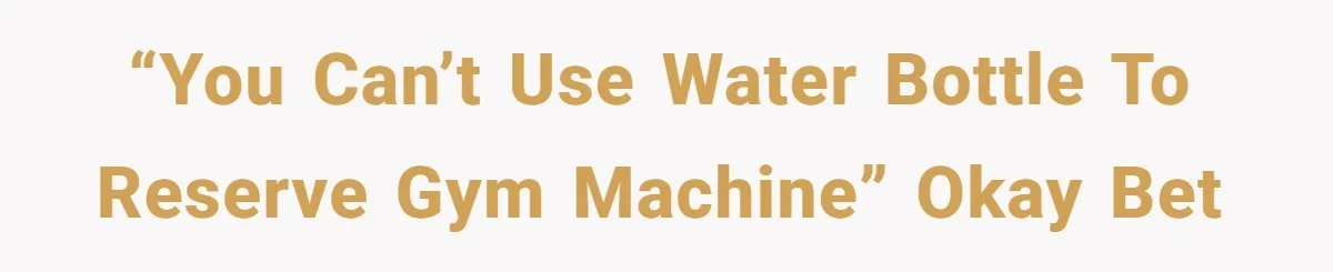 “You can’t use water bottle to reserve gym machine” okay bet