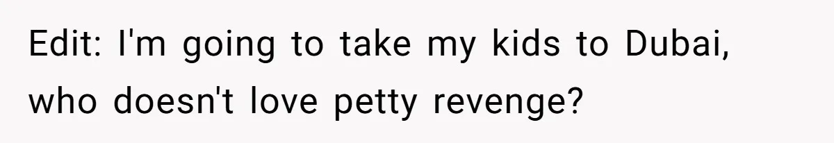Edit: I'm going to take my kids to Dubai, who doesn't love petty revenge?