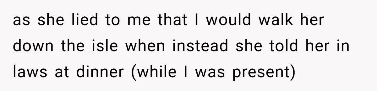 as she lied to me that I would walk her down the isle when instead she told her in laws at dinner (while I was present)