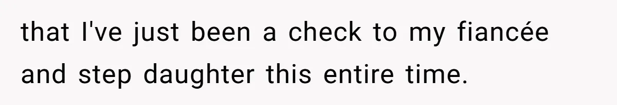 that I've just been a check to my fiancée and step daughter this entire time.
