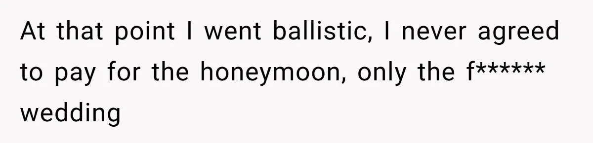 At that point I went ballistic, I never agreed to pay for the honeymoon, only the f****** wedding