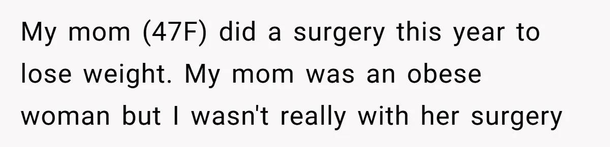 Teen Daughter Snaps And Blames Mom’s Surgery For Destroying Their Entire Relationship My mom (47F) did a surgery this year to lose weight. My mom was an obese woman but I wasn't really with her surgery