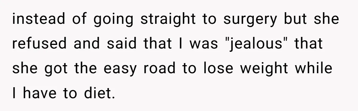 Teen Daughter Snaps And Blames Mom’s Surgery For Destroying Their Entire Relationship instead of going straight to surgery but she refused and said that I was "jealous" that she got the easy road to lose weight while I have to diet.
