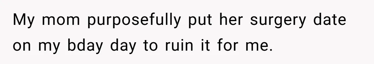 Teen Daughter Snaps And Blames Mom’s Surgery For Destroying Their Entire Relationship My mom purposefully put her surgery date on my bday day to ruin it for me.