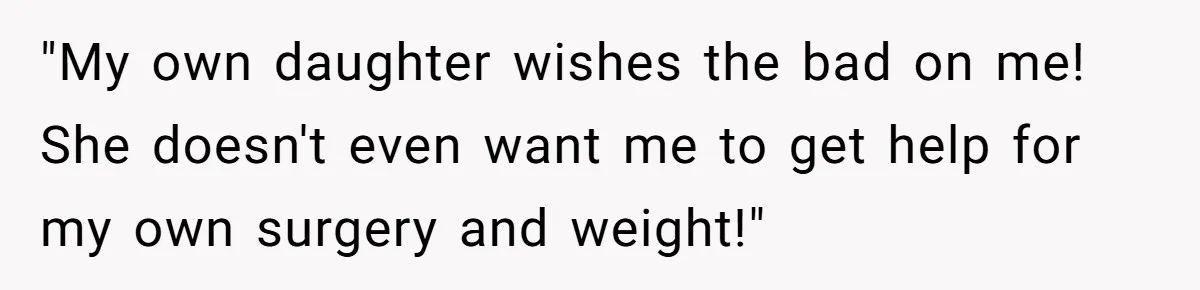 Teen Daughter Snaps And Blames Mom’s Surgery For Destroying Their Entire Relationship "My own daughter wishes the bad on me! She doesn't even want me to get help for my own surgery and weight!"