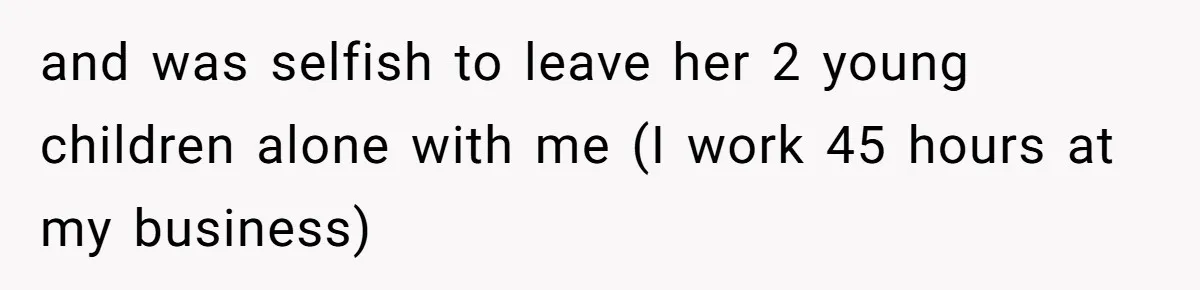 and was selfish to leave her 2 young children alone with me (I work 45 hours at my business)