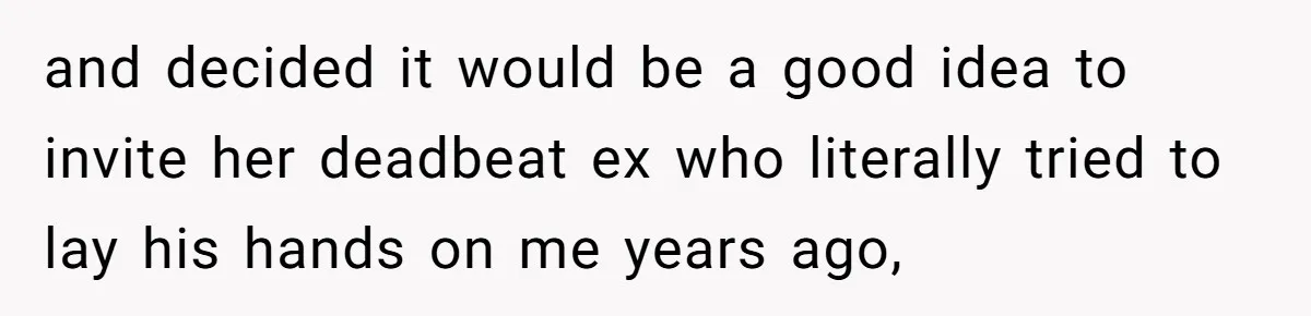 and decided it would be a good idea to invite her deadbeat ex who literally tried to lay his hands on me years ago,