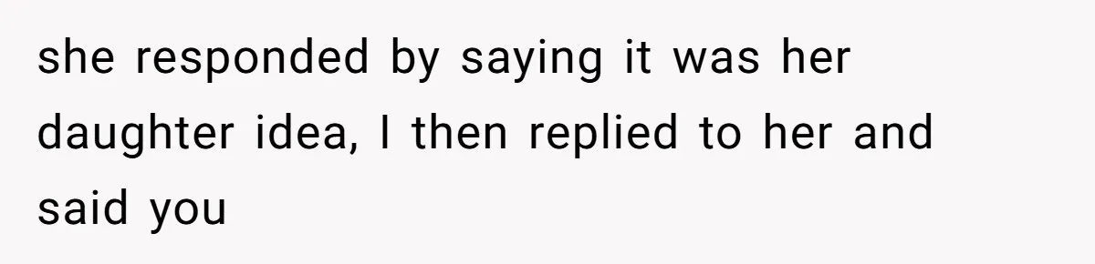 she responded by saying it was her daughter idea, I then replied to her and said you