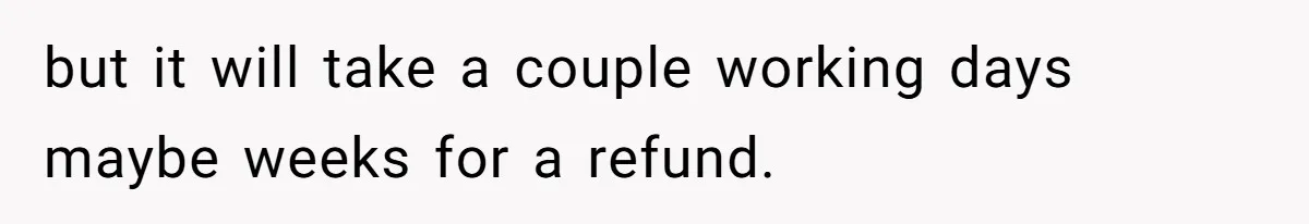 but it will take a couple working days maybe weeks for a refund.