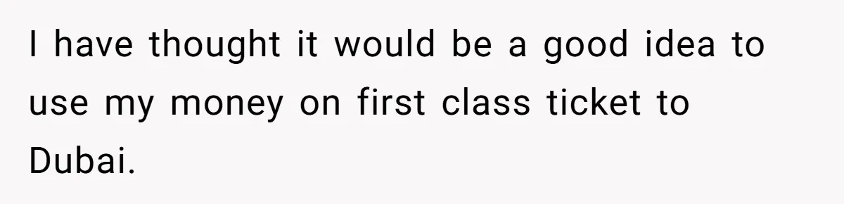 I have thought it would be a good idea to use my money on first class ticket to Dubai.
