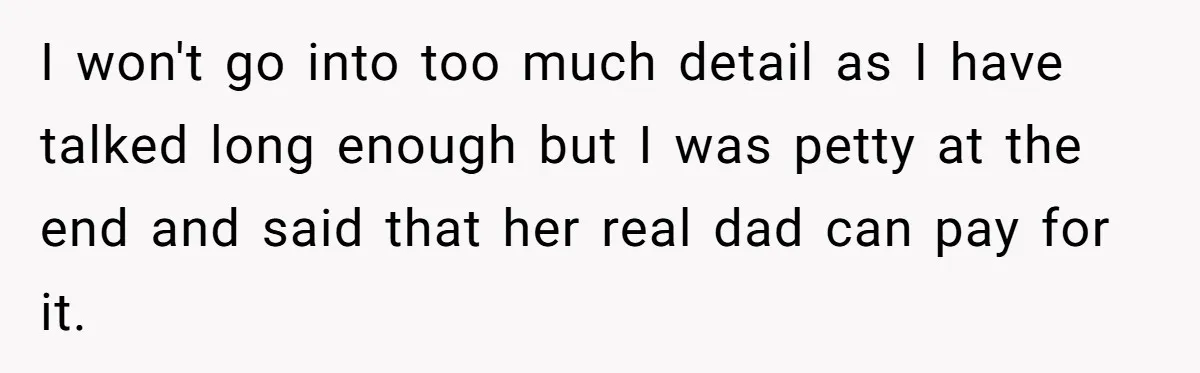 I won't go into too much detail as I have talked long enough but I was petty at the end and said that her real dad can pay for it.
