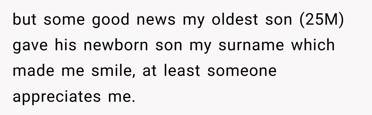 but some good news my oldest son (25M) gave his newborn son my surname which made me smile, at least someone appreciates me.