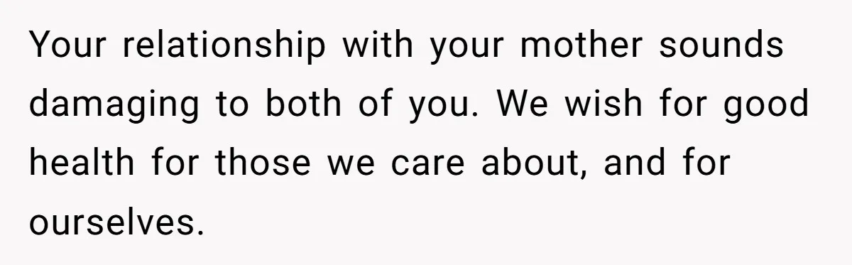Teen Daughter Snaps And Blames Mom’s Surgery For Destroying Their Entire Relationship Your relationship with your mother sounds damaging to both of you. We wish for good health for those we care about, and for ourselves.