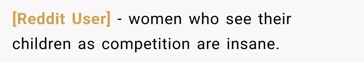 [Reddit User] − women who see their children as competition are insane.