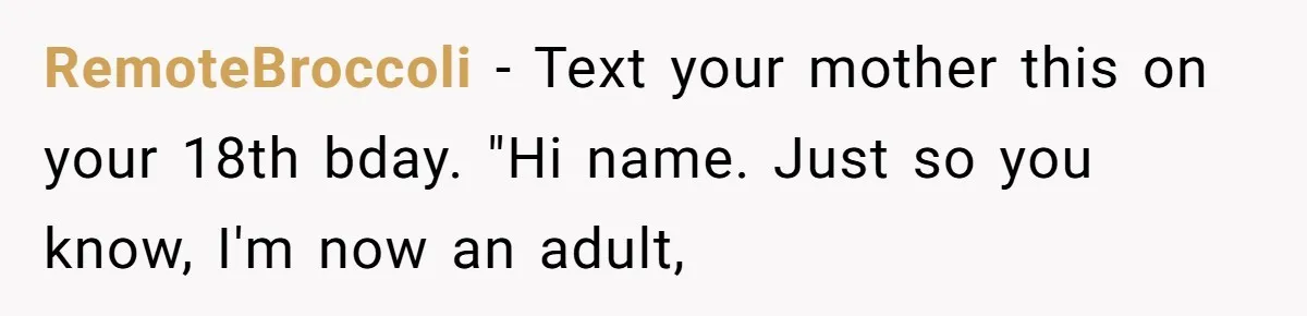 Teen Daughter Snaps And Blames Mom’s Surgery For Destroying Their Entire Relationship RemoteBroccoli − Text your mother this on your 18th bday. "Hi name. Just so you know, I'm now an adult,