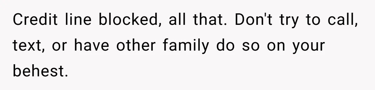 Teen Daughter Snaps And Blames Mom’s Surgery For Destroying Their Entire Relationship Credit line blocked, all that. Don't try to call, text, or have other family do so on your behest.