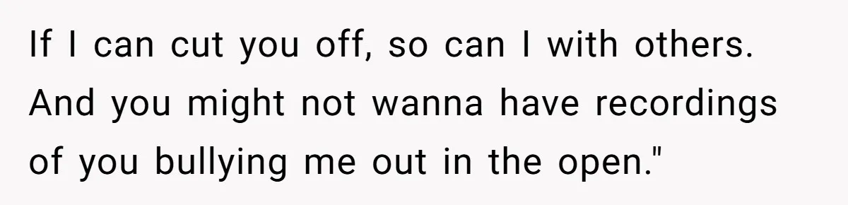 Teen Daughter Snaps And Blames Mom’s Surgery For Destroying Their Entire Relationship If I can cut you off, so can I with others. And you might not wanna have recordings of you bullying me out in the open."