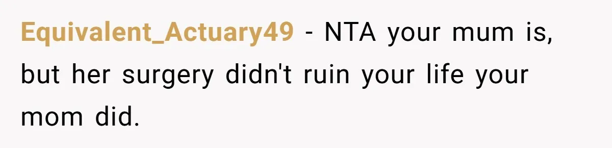 Teen Daughter Snaps And Blames Mom’s Surgery For Destroying Their Entire Relationship Equivalent_Actuary49 − NTA your mum is, but her surgery didn't ruin your life your mom did.