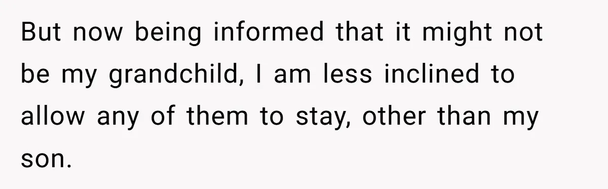 But now being informed that it might not be my grandchild, I am less inclined to allow any of them to stay, other than my son.