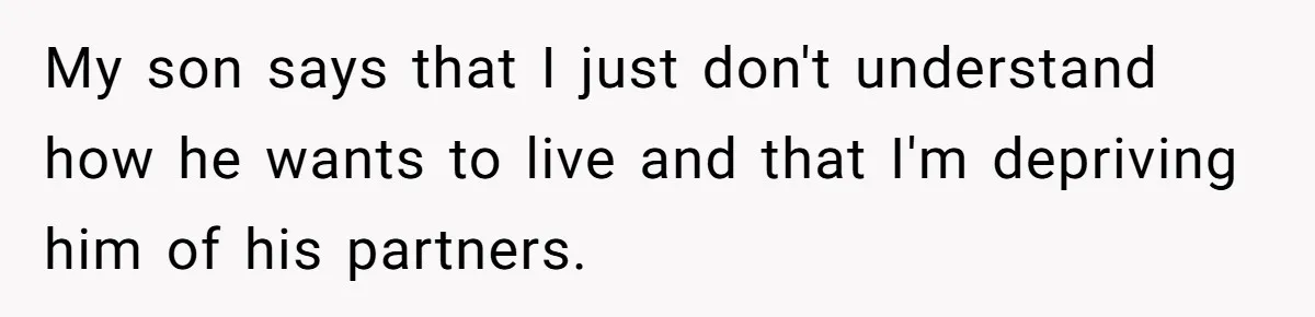 My son says that I just don't understand how he wants to live and that I'm depriving him of his partners.