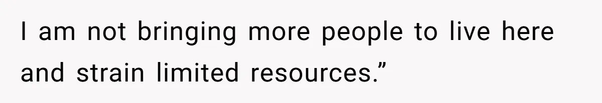 I am not bringing more people to live here and strain limited resources.”