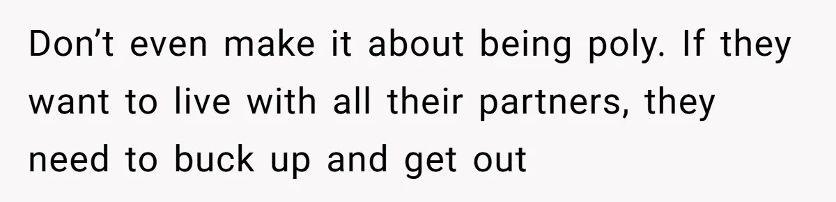 Don’t even make it about being poly. If they want to live with all their partners, they need to buck up and get out