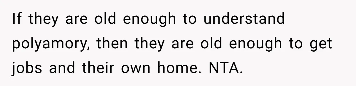 If they are old enough to understand polyamory, then they are old enough to get jobs and their own home. NTA.