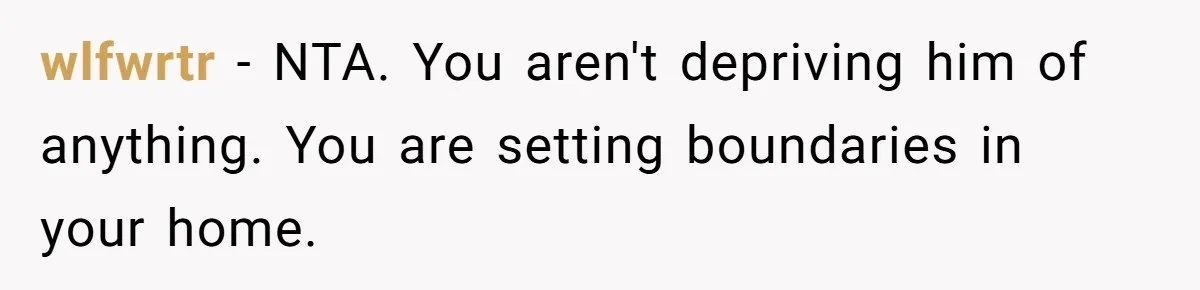wlfwrtr − NTA. You aren't depriving him of anything. You are setting boundaries in your home.