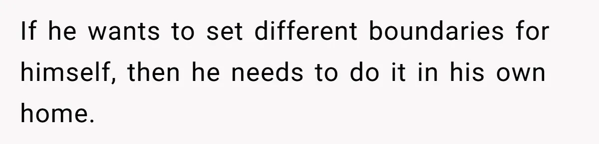 If he wants to set different boundaries for himself, then he needs to do it in his own home.