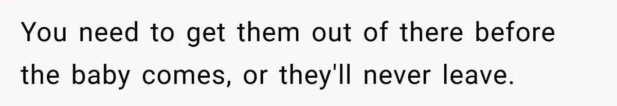 You need to get them out of there before the baby comes, or they'll never leave.