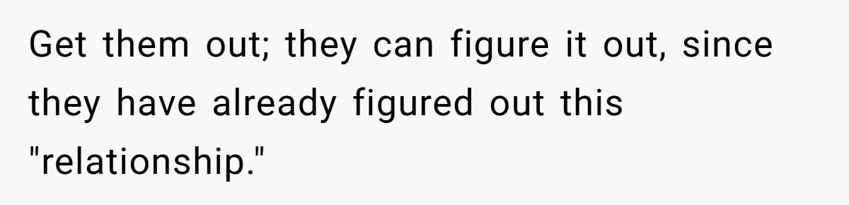Get them out; they can figure it out, since they have already figured out this "relationship."