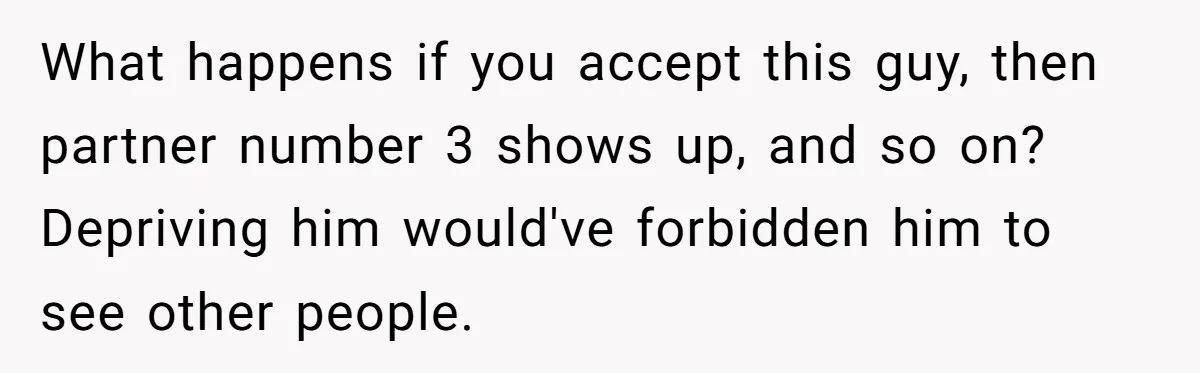 What happens if you accept this guy, then partner number 3 shows up, and so on? Depriving him would've forbidden him to see other people.