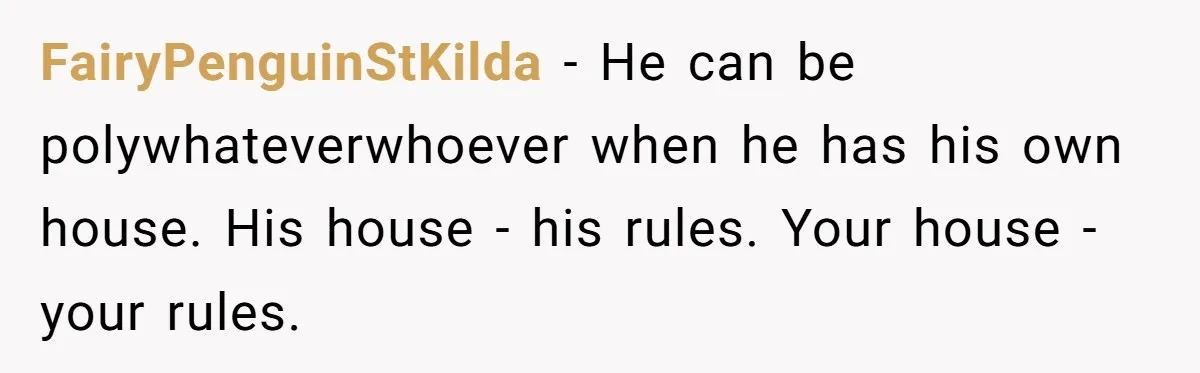 FairyPenguinStKilda − He can be polywhateverwhoever when he has his own house. His house - his rules. Your house - your rules.