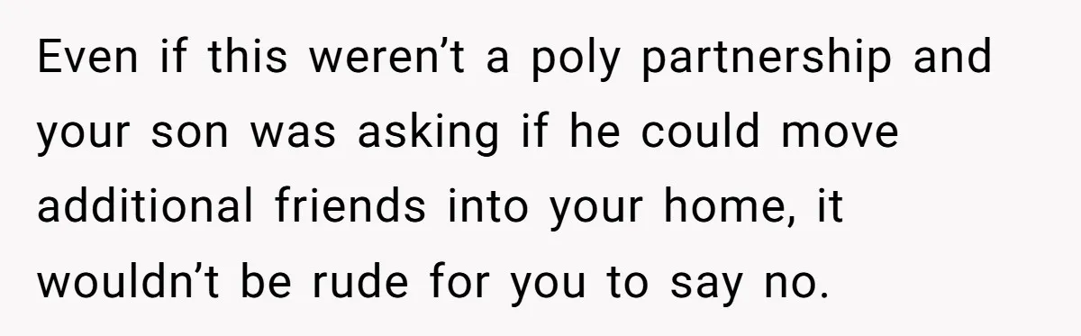 Even if this weren’t a poly partnership and your son was asking if he could move additional friends into your home, it wouldn’t be rude for you to say no.