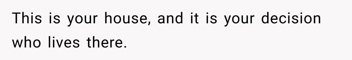This is your house, and it is your decision who lives there.