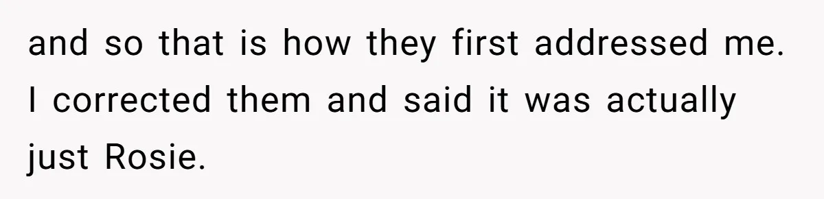 and so that is how they first addressed me. I corrected them and said it was actually just Rosie.