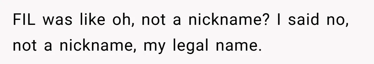 FIL was like oh, not a nickname? I said no, not a nickname, my legal name.