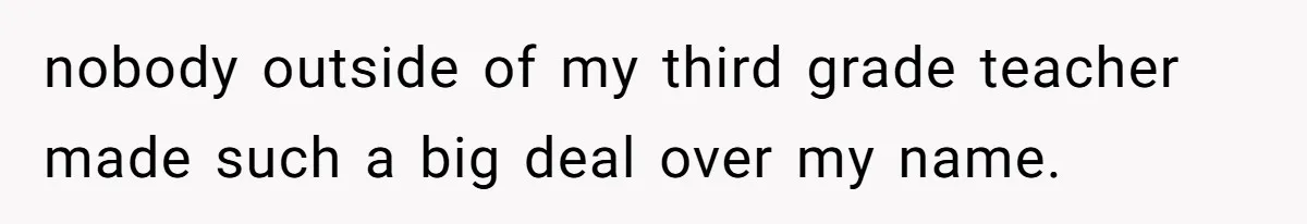 nobody outside of my third grade teacher made such a big deal over my name.