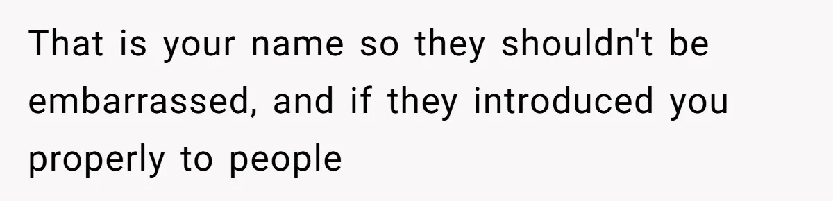 That is your name so they shouldn't be embarrassed, and if they introduced you properly to people