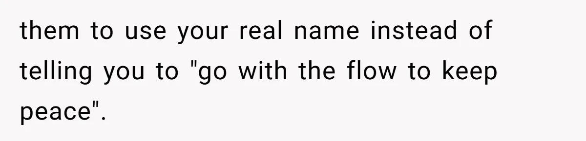 them to use your real name instead of telling you to "go with the flow to keep peace".
