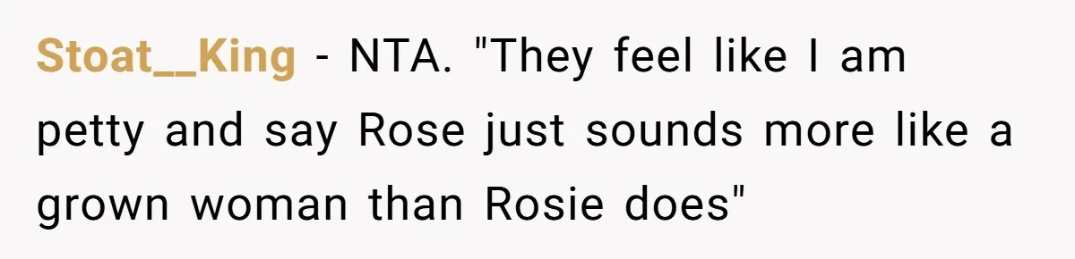 Stoat__King − NTA. "They feel like I am petty and say Rose just sounds more like a grown woman than Rosie does"