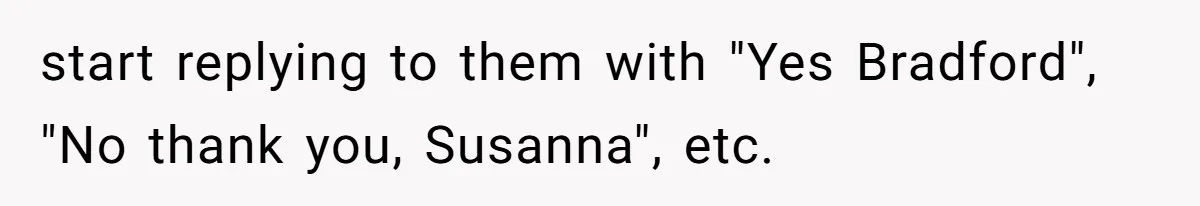start replying to them with "Yes Bradford", "No thank you, Susanna", etc.