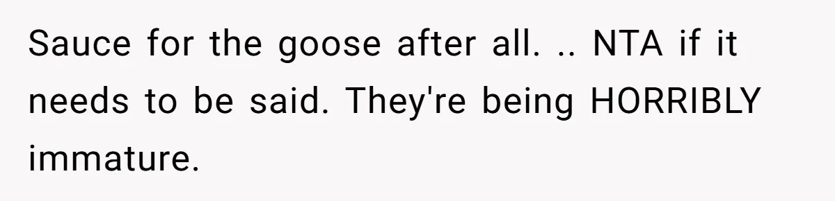 Sauce for the goose after all. .. NTA if it needs to be said. They're being HORRIBLY immature.