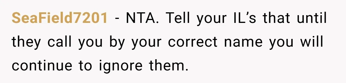 SeaField7201 − NTA. Tell your IL’s that until they call you by your correct name you will continue to ignore them.