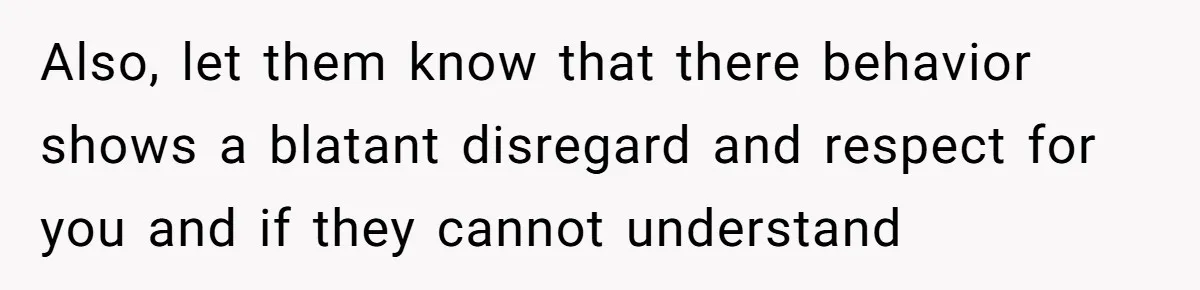 Also, let them know that there behavior shows a blatant disregard and respect for you and if they cannot understand