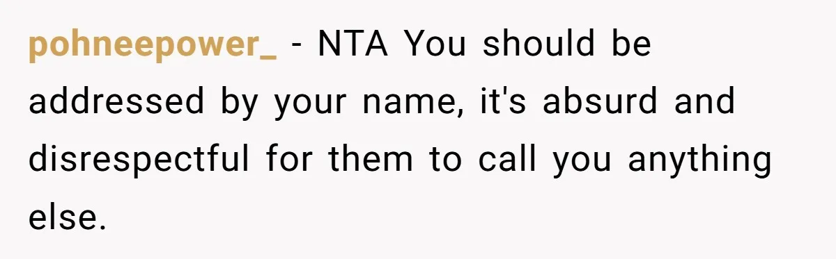 pohneepower_ − NTA You should be addressed by your name, it's absurd and disrespectful for them to call you anything else.