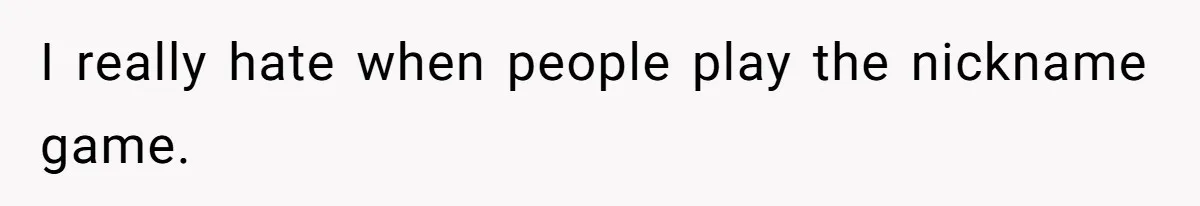 I really hate when people play the nickname game.