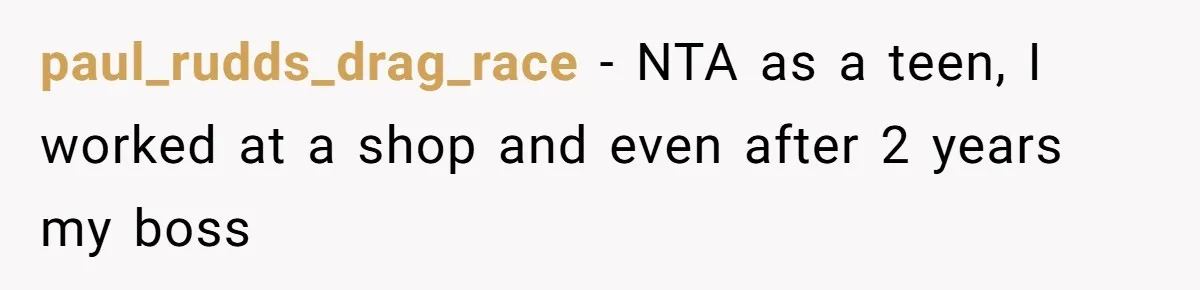 paul_rudds_drag_race − NTA as a teen, I worked at a shop and even after 2 years my boss