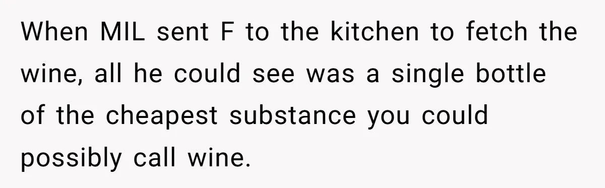 Son-In-Law Serves Mother-In-Law Her ‘Favorite’ Cheap Wine While Everyone Else Sips The Good Stuff When MIL sent F to the kitchen to fetch the wine, all he could see was a single bottle of the cheapest substance you could possibly call wine.